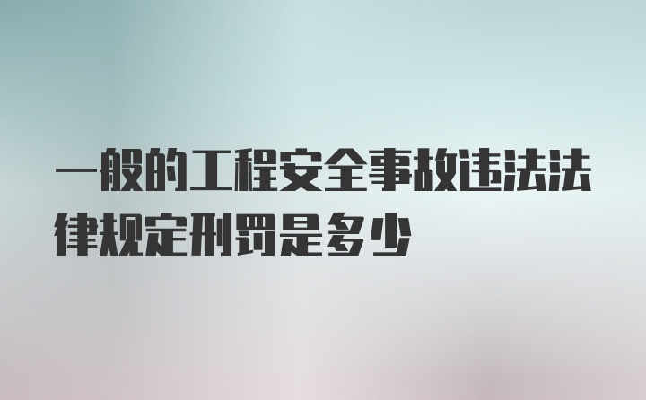 一般的工程安全事故违法法律规定刑罚是多少