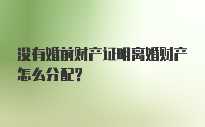 没有婚前财产证明离婚财产怎么分配？