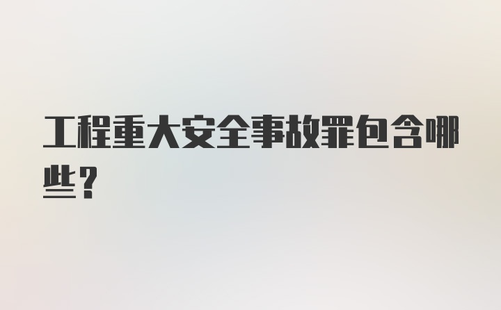 工程重大安全事故罪包含哪些?