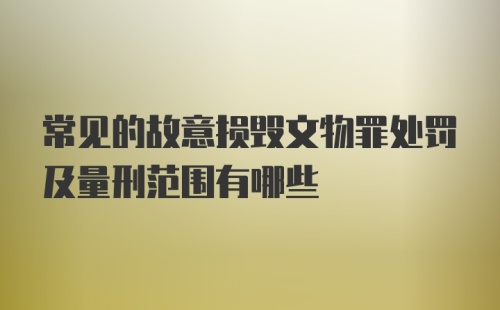 常见的故意损毁文物罪处罚及量刑范围有哪些