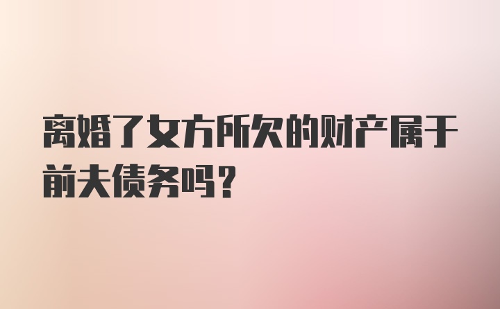 离婚了女方所欠的财产属于前夫债务吗？