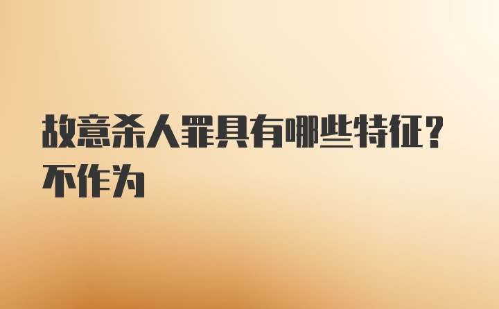 故意杀人罪具有哪些特征？不作为