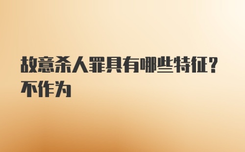 故意杀人罪具有哪些特征？不作为