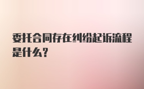 委托合同存在纠纷起诉流程是什么？