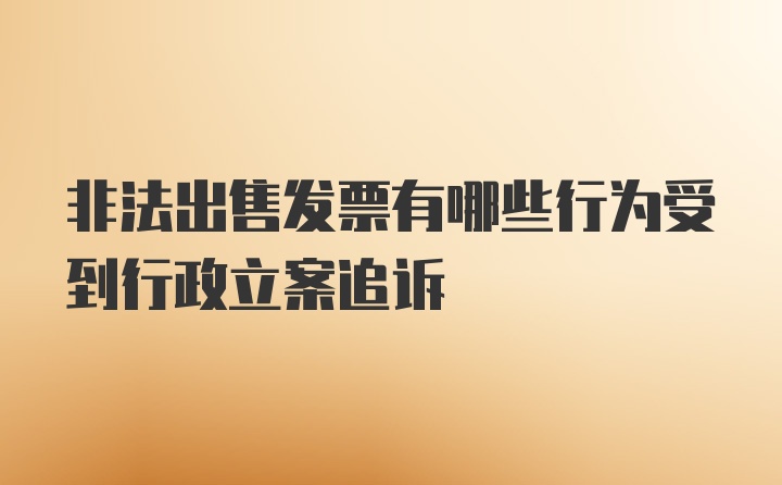 非法出售发票有哪些行为受到行政立案追诉