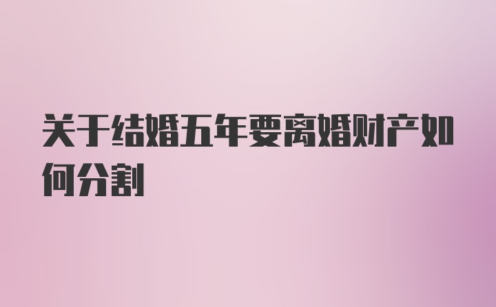 关于结婚五年要离婚财产如何分割