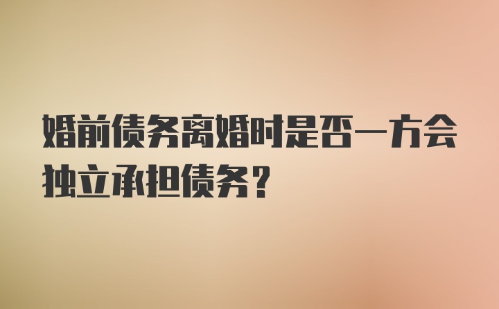 婚前债务离婚时是否一方会独立承担债务?