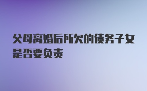 父母离婚后所欠的债务子女是否要负责