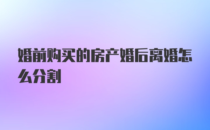 婚前购买的房产婚后离婚怎么分割