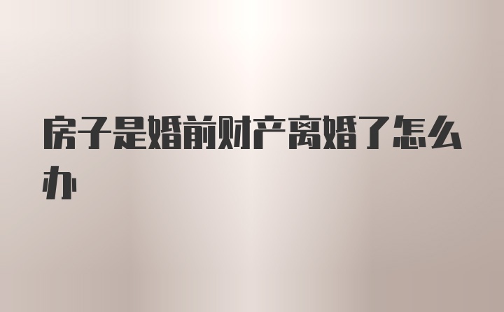 房子是婚前财产离婚了怎么办