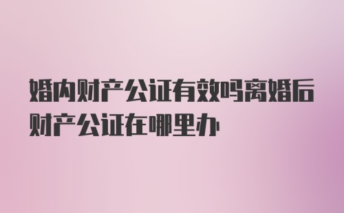 婚内财产公证有效吗离婚后财产公证在哪里办