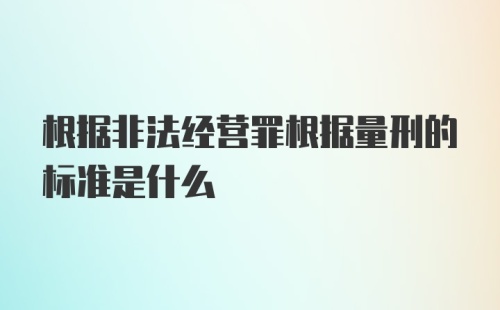 根据非法经营罪根据量刑的标准是什么