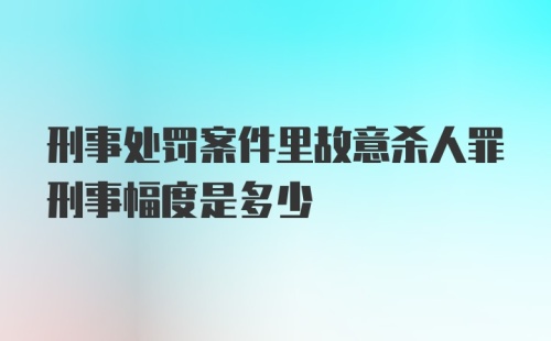 刑事处罚案件里故意杀人罪刑事幅度是多少