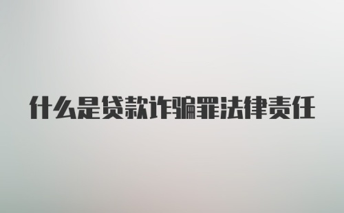 什么是贷款诈骗罪法律责任