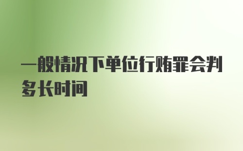 一般情况下单位行贿罪会判多长时间