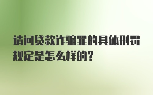 请问贷款诈骗罪的具体刑罚规定是怎么样的？