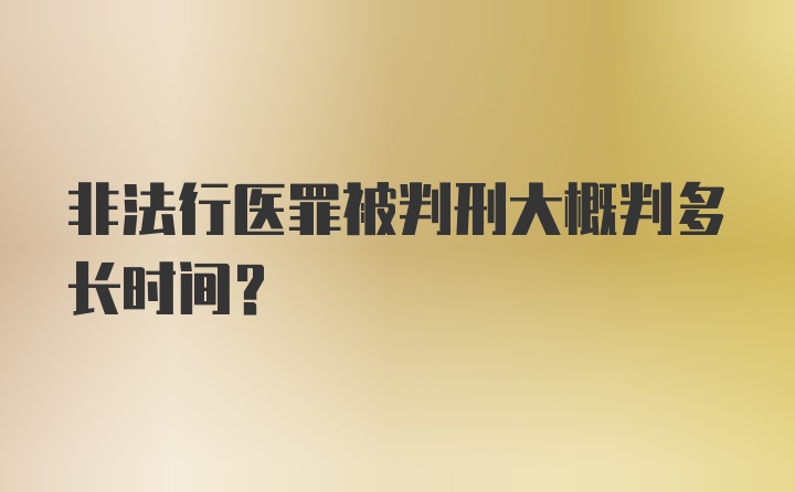 非法行医罪被判刑大概判多长时间？