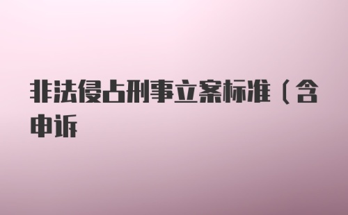 非法侵占刑事立案标准（含申诉