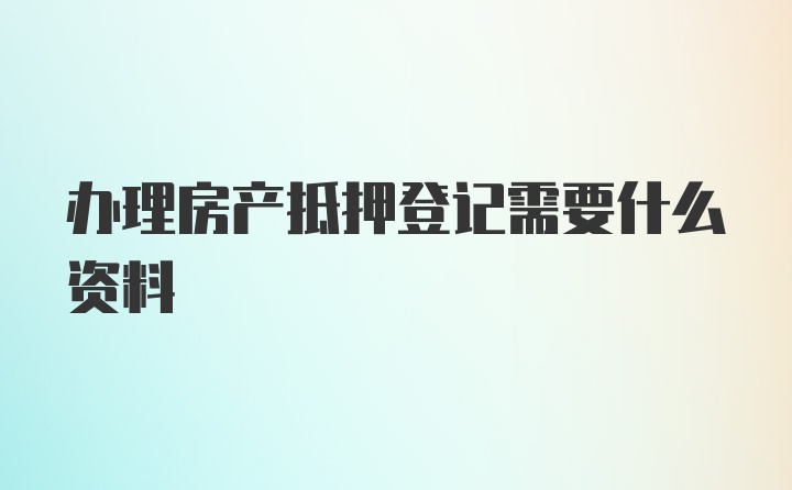 办理房产抵押登记需要什么资料