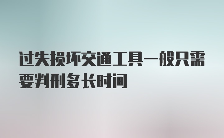 过失损坏交通工具一般只需要判刑多长时间