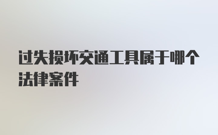 过失损坏交通工具属于哪个法律案件