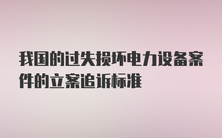 我国的过失损坏电力设备案件的立案追诉标准