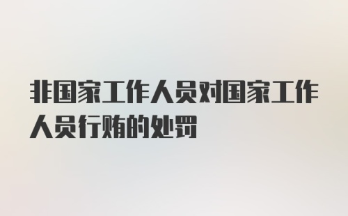 非国家工作人员对国家工作人员行贿的处罚