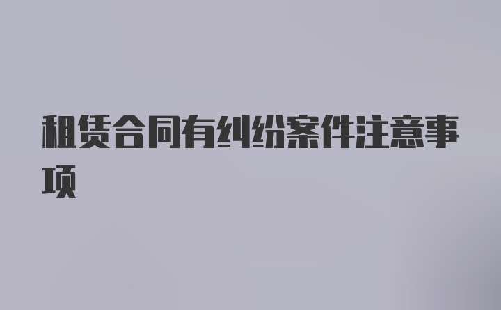 租赁合同有纠纷案件注意事项