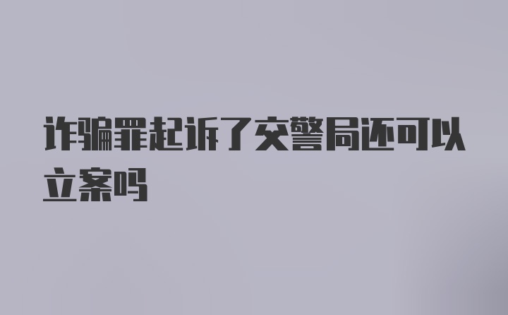 诈骗罪起诉了交警局还可以立案吗