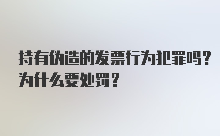 持有伪造的发票行为犯罪吗？为什么要处罚？