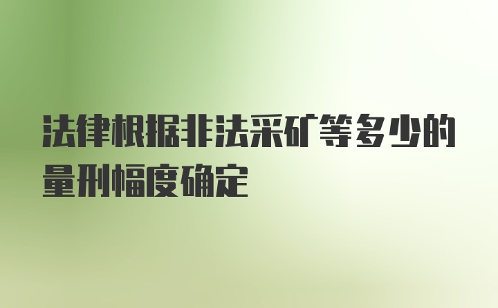 法律根据非法采矿等多少的量刑幅度确定