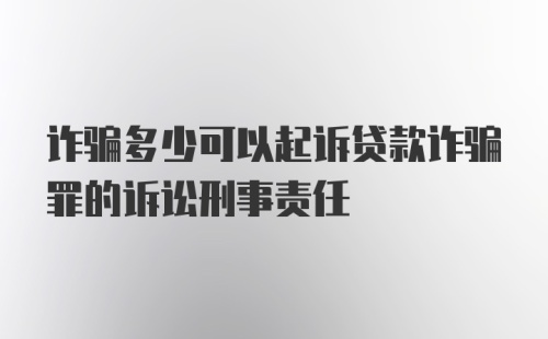 诈骗多少可以起诉贷款诈骗罪的诉讼刑事责任