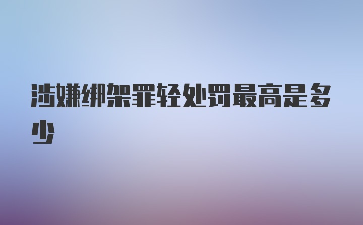 涉嫌绑架罪轻处罚最高是多少