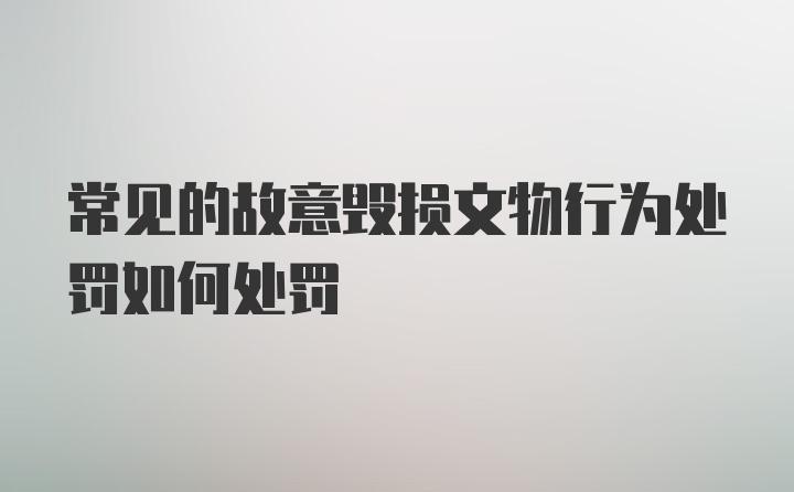 常见的故意毁损文物行为处罚如何处罚