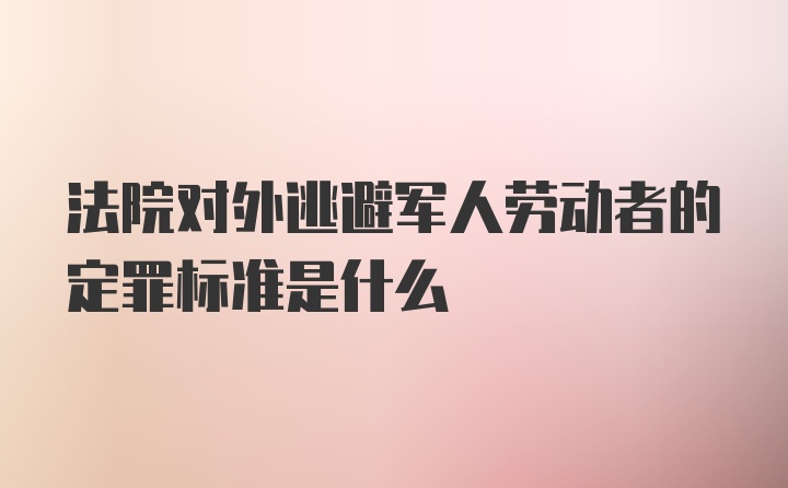 法院对外逃避军人劳动者的定罪标准是什么