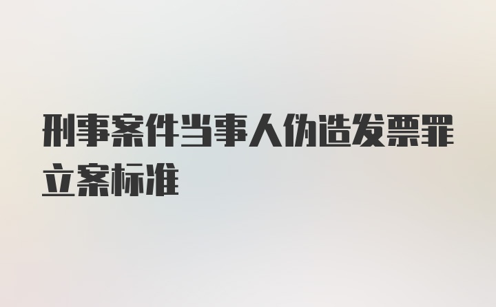 刑事案件当事人伪造发票罪立案标准