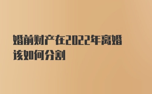 婚前财产在2022年离婚该如何分割