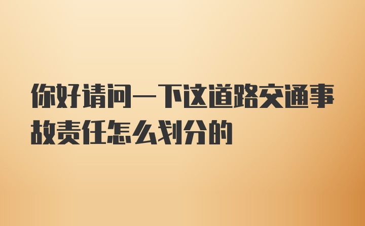 你好请问一下这道路交通事故责任怎么划分的