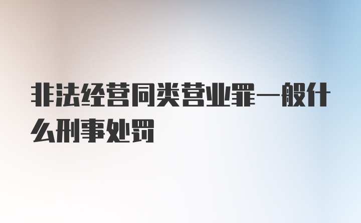 非法经营同类营业罪一般什么刑事处罚