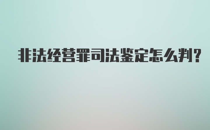 非法经营罪司法鉴定怎么判？