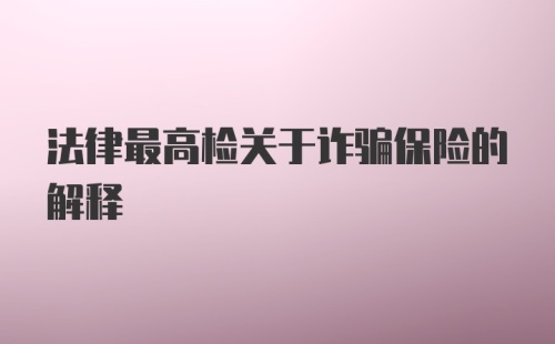 法律最高检关于诈骗保险的解释