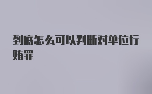 到底怎么可以判断对单位行贿罪