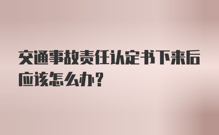 交通事故责任认定书下来后应该怎么办？