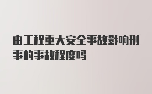 由工程重大安全事故影响刑事的事故程度吗