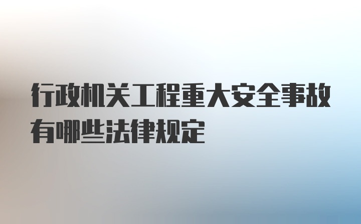 行政机关工程重大安全事故有哪些法律规定