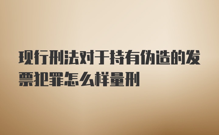 现行刑法对于持有伪造的发票犯罪怎么样量刑