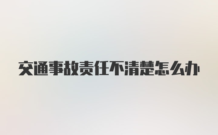 交通事故责任不清楚怎么办