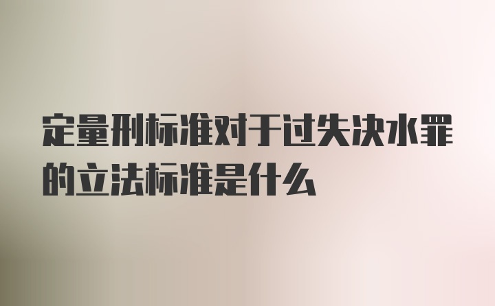 定量刑标准对于过失决水罪的立法标准是什么