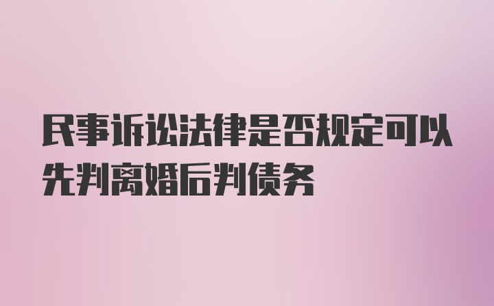 民事诉讼法律是否规定可以先判离婚后判债务