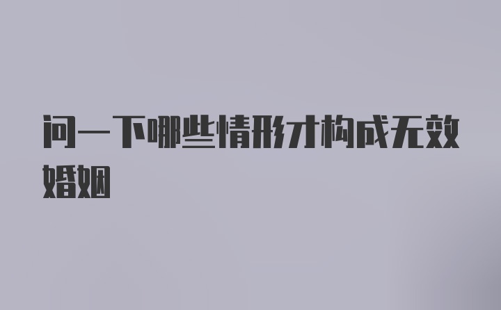 问一下哪些情形才构成无效婚姻